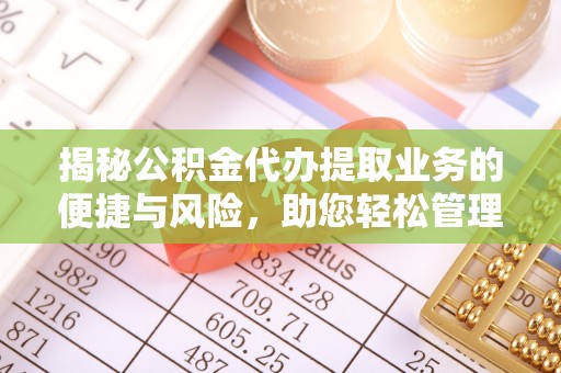 管城揭秘公积金代办提取业务的便捷与风险，助您轻松管理财务