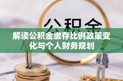管城解读公积金缴存比例政策变化与个人财务规划