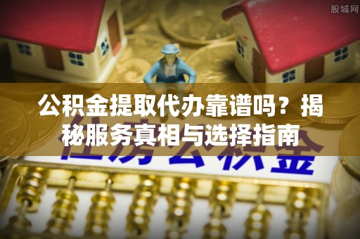 管城公积金提取代办靠谱吗？揭秘服务真相与选择指南