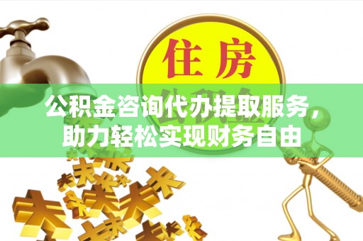 管城公积金咨询代办提取服务，助力轻松实现财务自由