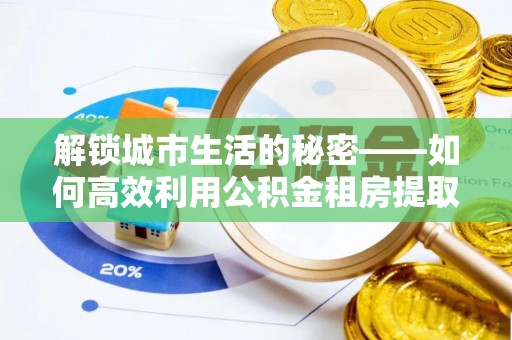 管城解锁城市生活的秘密——如何高效利用公积金租房提取政策优化居住体验