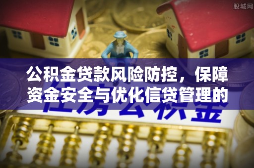 管城公积金贷款风险防控，保障资金安全与优化信贷管理的关键策略