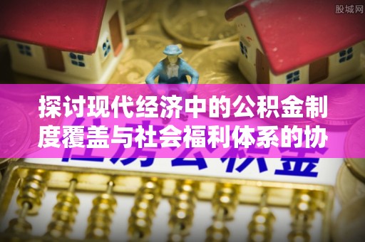 管城探讨现代经济中的公积金制度覆盖与社会福利体系的协同发展