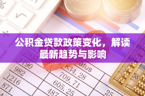 管城公积金贷款政策变化，解读最新趋势与影响