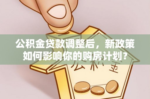 管城公积金贷款调整后，新政策如何影响你的购房计划？