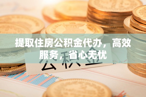 管城提取住房公积金代办，高效服务，省心无忧