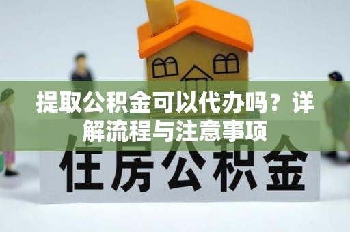 管城提取公积金可以代办吗？详解流程与注意事项
