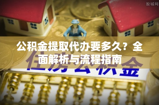 管城公积金提取代办要多久？全面解析与流程指南