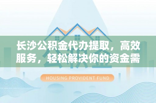 管城长沙公积金代办提取，高效服务，轻松解决你的资金需求