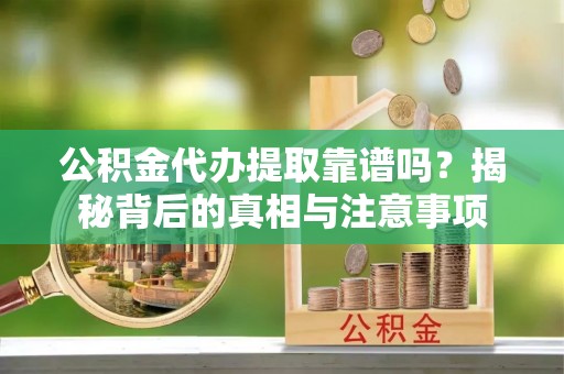 管城公积金代办提取靠谱吗？揭秘背后的真相与注意事项
