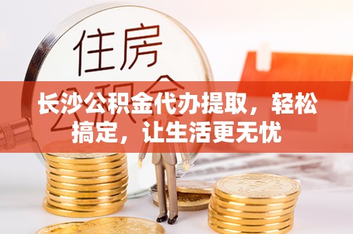 管城长沙公积金代办提取，轻松搞定，让生活更无忧