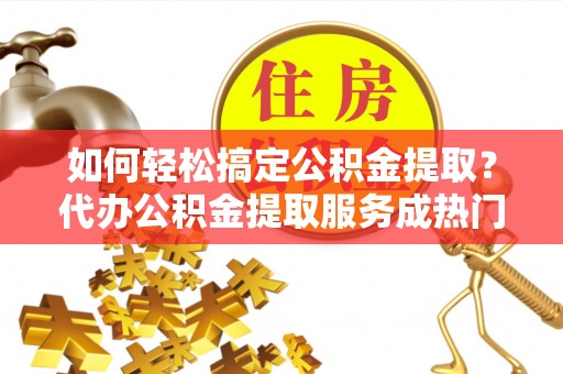 管城如何轻松搞定公积金提取？代办公积金提取服务成热门选择