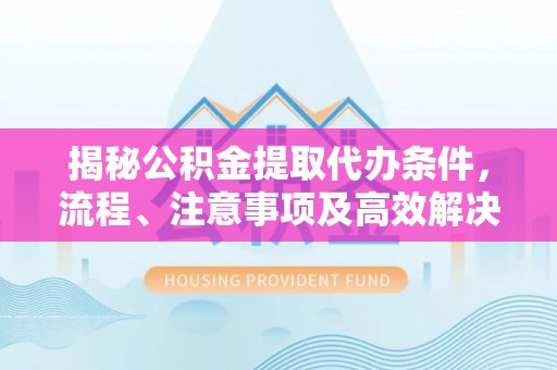 管城揭秘公积金提取代办条件，流程、注意事项及高效解决方案