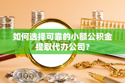 管城如何选择可靠的小额公积金提取代办公司？