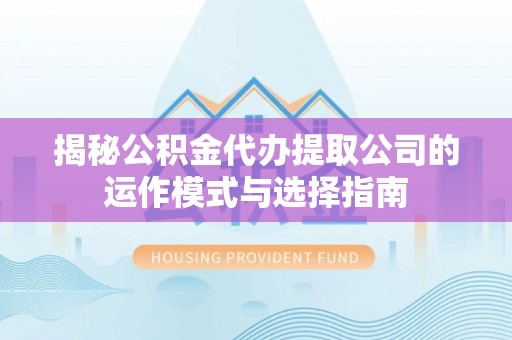 管城揭秘公积金代办提取公司的运作模式与选择指南