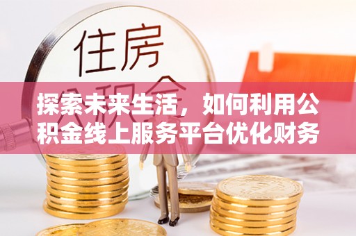 管城探索未来生活，如何利用公积金线上服务平台优化财务管理