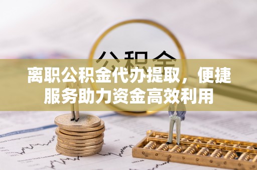 管城离职公积金代办提取，便捷服务助力资金高效利用
