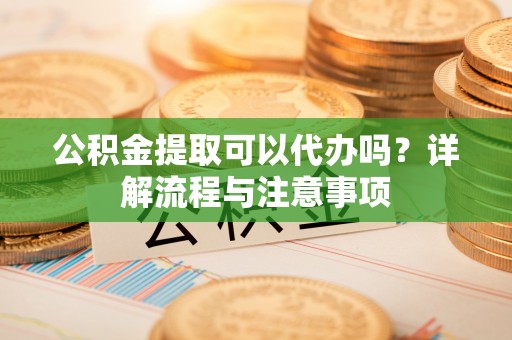 管城公积金提取可以代办吗？详解流程与注意事项
