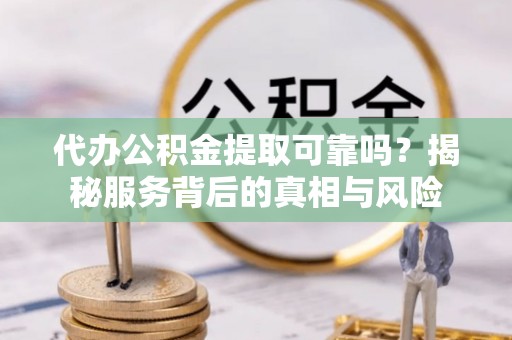 管城代办公积金提取可靠吗？揭秘服务背后的真相与风险