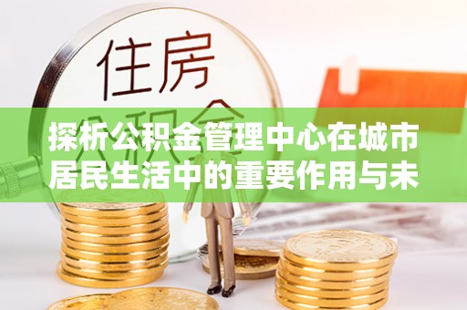 管城探析公积金管理中心在城市居民生活中的重要作用与未来发展趋势