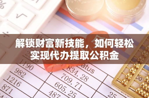 管城解锁财富新技能，如何轻松实现代办提取公积金