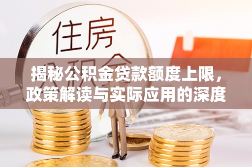 管城揭秘公积金贷款额度上限，政策解读与实际应用的深度分析