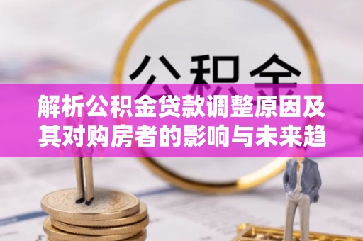 管城解析公积金贷款调整原因及其对购房者的影响与未来趋势