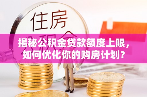 管城揭秘公积金贷款额度上限，如何优化你的购房计划？