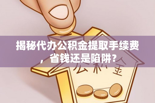 管城揭秘代办公积金提取手续费，省钱还是陷阱？