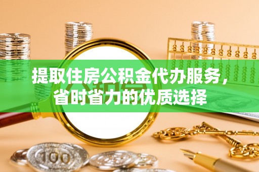 管城提取住房公积金代办服务，省时省力的优质选择