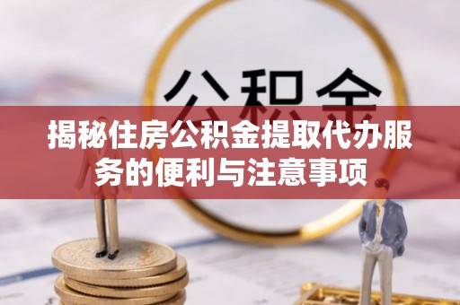 管城揭秘住房公积金提取代办服务的便利与注意事项