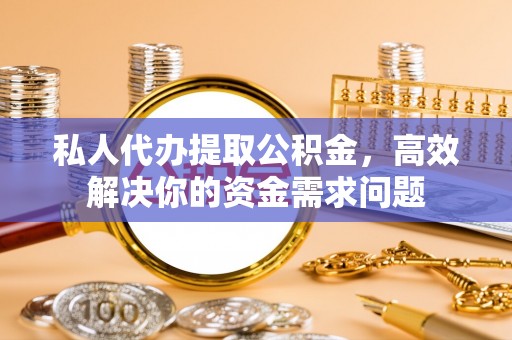 管城私人代办提取公积金，高效解决你的资金需求问题