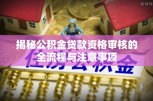 管城揭秘公积金贷款资格审核的全流程与注意事项