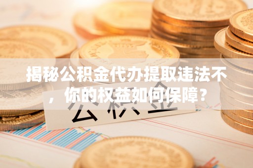管城揭秘公积金代办提取违法不，你的权益如何保障？